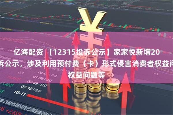 亿海配资 【12315投诉公示】家家悦新增20件投诉公示，涉及利用预付费（卡）形式侵害消费者权益问题等