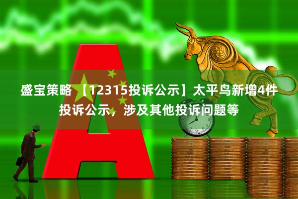 盛宝策略 【12315投诉公示】太平鸟新增4件投诉公示，涉及其他投诉问题等