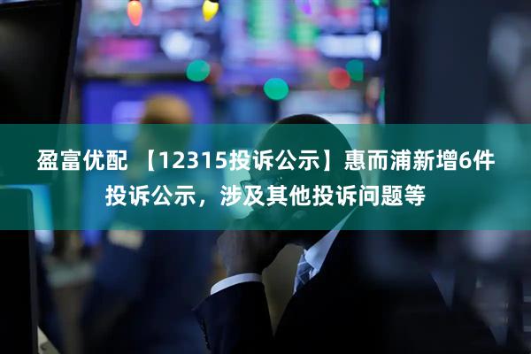 盈富优配 【12315投诉公示】惠而浦新增6件投诉公示，涉及其他投诉问题等