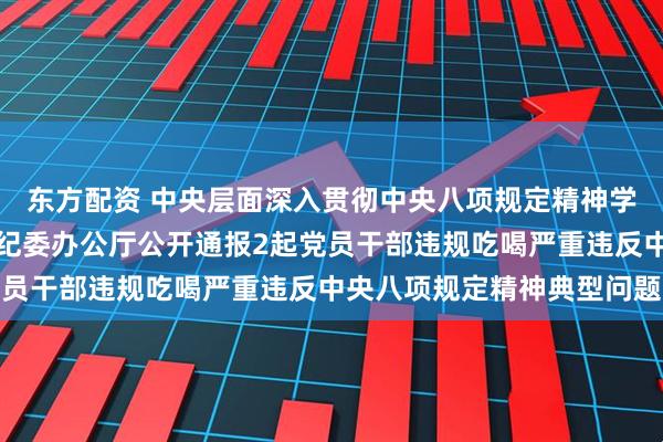 东方配资 中央层面深入贯彻中央八项规定精神学习教育工作专班、中央纪委办公厅公开通报2起党员干部违规吃喝严重违反中央八项规定精神典型问题