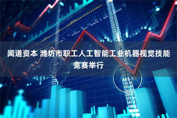 闻道资本 潍坊市职工人工智能工业机器视觉技能竞赛举行