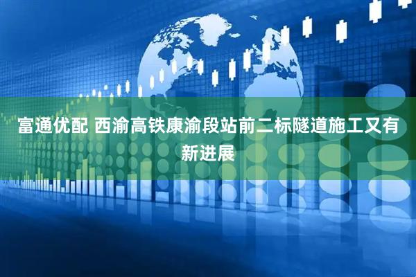富通优配 西渝高铁康渝段站前二标隧道施工又有新进展