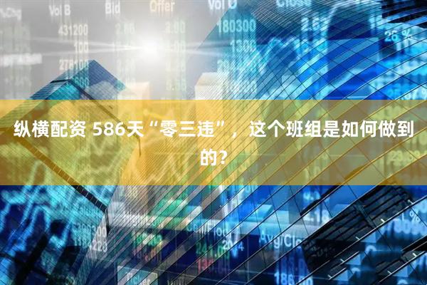 纵横配资 586天“零三违”，这个班组是如何做到的？