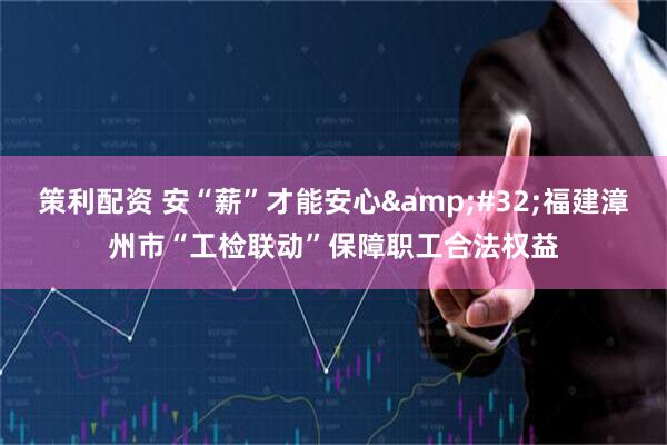 策利配资 安“薪”才能安心&#32;福建漳州市“工检联动”保障职工合法权益