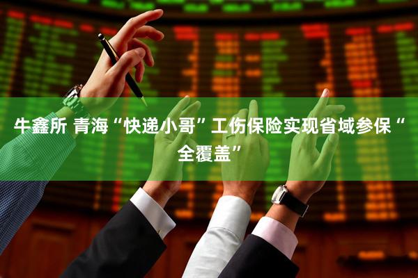 牛鑫所 青海“快递小哥”工伤保险实现省域参保“全覆盖”