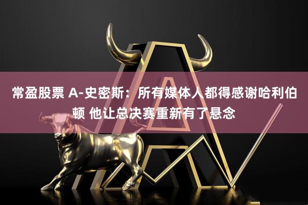 常盈股票 A-史密斯：所有媒体人都得感谢哈利伯顿 他让总决赛重新有了悬念