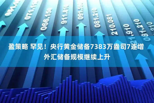 盈策略 罕见！央行黄金储备7383万盎司7连增 外汇储备规模继续上升