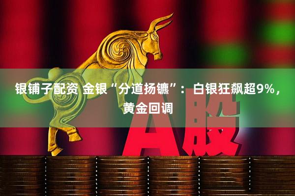 银铺子配资 金银“分道扬镳”：白银狂飙超9%，黄金回调