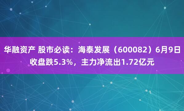 华融资产 股市必读：海泰发展（600082）6月9日收盘跌5.3%，主力净流出1.72亿元