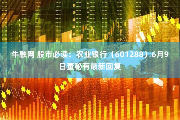 牛融网 股市必读：农业银行（601288）6月9日董秘有最新回复