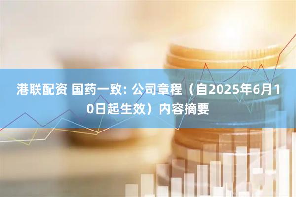 港联配资 国药一致: 公司章程（自2025年6月10日起生效）内容摘要