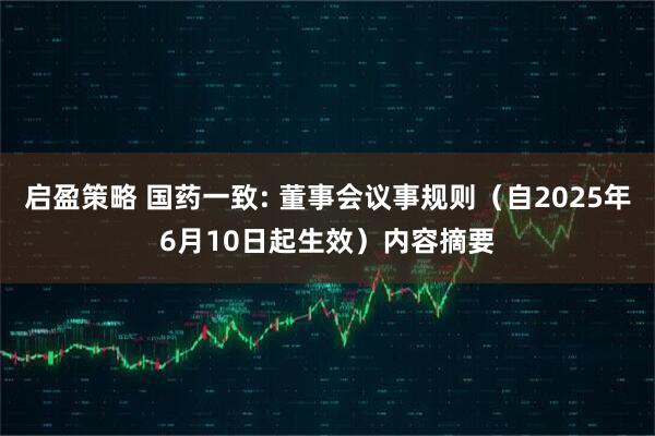 启盈策略 国药一致: 董事会议事规则（自2025年6月10日起生效）内容摘要