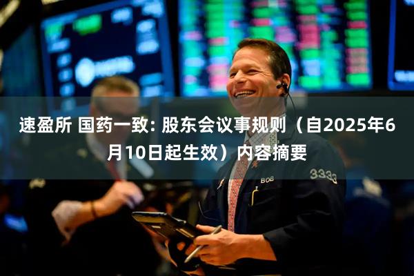 速盈所 国药一致: 股东会议事规则（自2025年6月10日起生效）内容摘要