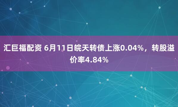 汇巨福配资 6月11日皖天转债上涨0.04%，转股溢价率4.84%
