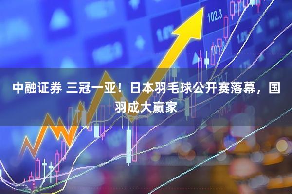 中融证券 三冠一亚！日本羽毛球公开赛落幕，国羽成大赢家