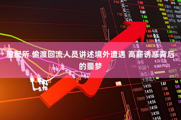 股配所 偷渡回流人员讲述境外遭遇 高薪诱惑背后的噩梦