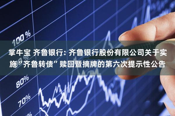 掌牛宝 齐鲁银行: 齐鲁银行股份有限公司关于实施“齐鲁转债”赎回暨摘牌的第六次提示性公告