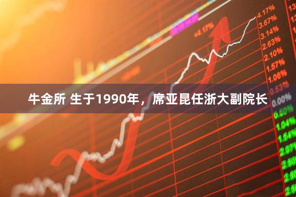 牛金所 生于1990年，席亚昆任浙大副院长