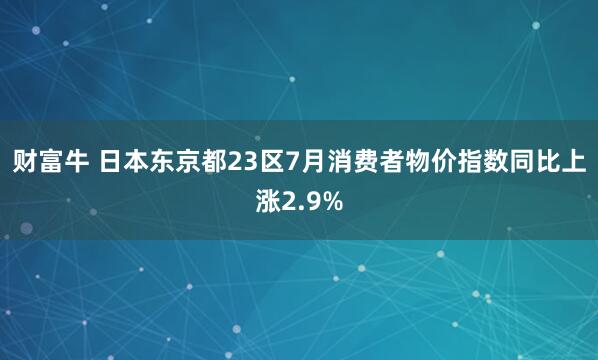 财富牛 日本东京都23区7月消费者物价指数同比上涨2.9%