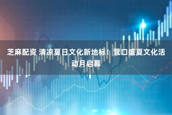 芝麻配资 清凉夏日文化新地标！营口盛夏文化活动月启幕