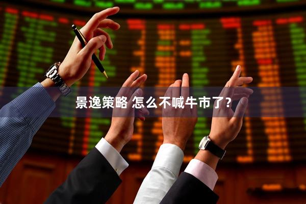 景逸策略 怎么不喊牛市了？
