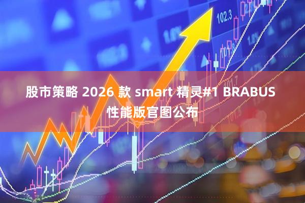 股市策略 2026 款 smart 精灵#1 BRABUS 性能版官图公布