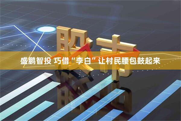 盛鹏智投 巧借“李白”让村民腰包鼓起来