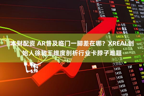 本财配资 AR普及临门一脚差在哪？XREAL创始人徐驰三维度剖析行业卡脖子难题