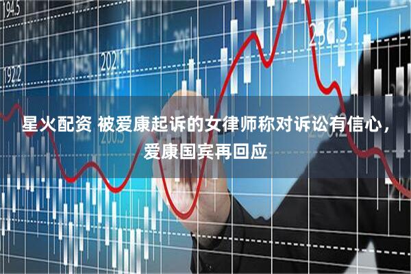 星火配资 被爱康起诉的女律师称对诉讼有信心，爱康国宾再回应
