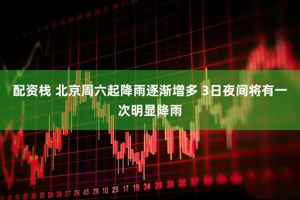 配资栈 北京周六起降雨逐渐增多 3日夜间将有一次明显降雨