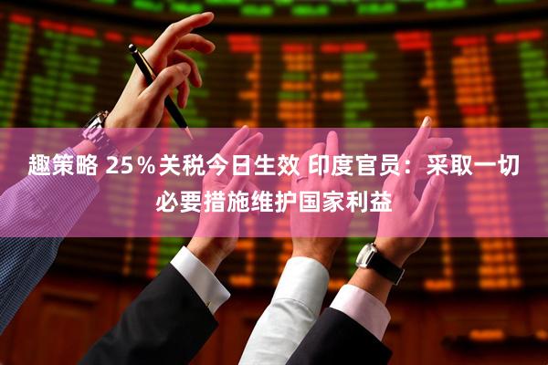 趣策略 25％关税今日生效 印度官员：采取一切必要措施维护国家利益