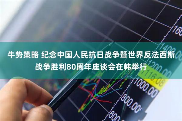 牛势策略 纪念中国人民抗日战争暨世界反法西斯战争胜利80周年座谈会在韩举行