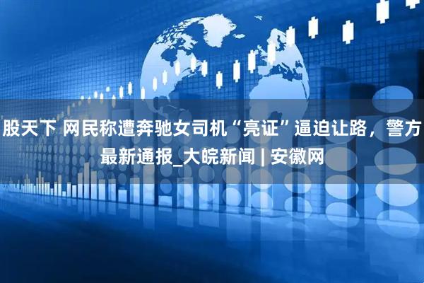 股天下 网民称遭奔驰女司机“亮证”逼迫让路，警方最新通报_大皖新闻 | 安徽网