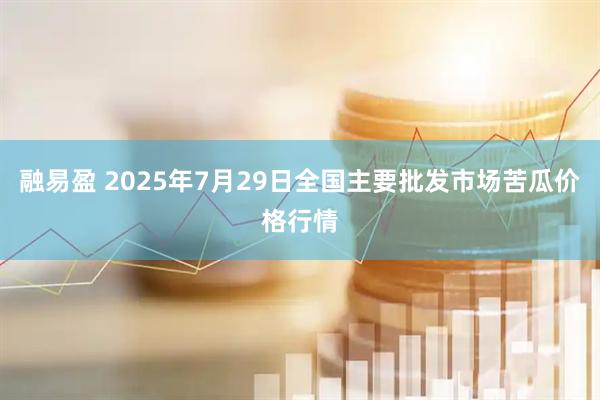融易盈 2025年7月29日全国主要批发市场苦瓜价格行情