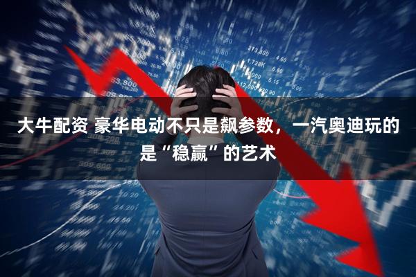 大牛配资 豪华电动不只是飙参数，一汽奥迪玩的是“稳赢”的艺术