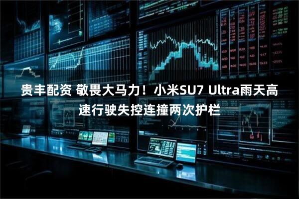 贵丰配资 敬畏大马力！小米SU7 Ultra雨天高速行驶失控连撞两次护栏