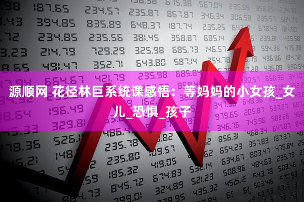 源顺网 花径林巨系统课感悟：等妈妈的小女孩_女儿_恐惧_孩子