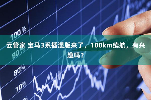 云管家 宝马3系插混版来了，100km续航，有兴趣吗？
