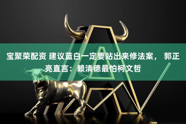宝聚荣配资 建议蓝白一定要站出来修法案， 郭正亮直言：赖清德最怕柯文哲