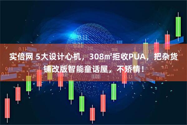 实倍网 5大设计心机，308㎡拒收PUA，把杂货铺改版智能童话屋，不矫情！