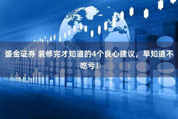 盛金证券 装修完才知道的4个良心建议，早知道不吃亏！