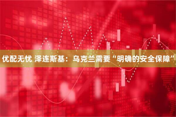 优配无忧 泽连斯基：乌克兰需要“明确的安全保障”
