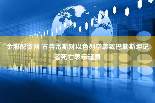 金股配资网 古特雷斯对以色列空袭致巴勒斯坦记者死亡表示谴责
