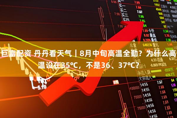 巨富配资 丹丹看天气｜8月中旬高温全勤？为什么高温设在35℃，不是36、37℃？