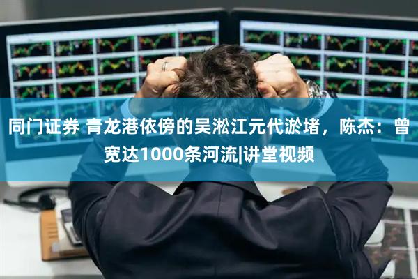 同门证券 青龙港依傍的吴淞江元代淤堵，陈杰：曾宽达1000条河流|讲堂视频