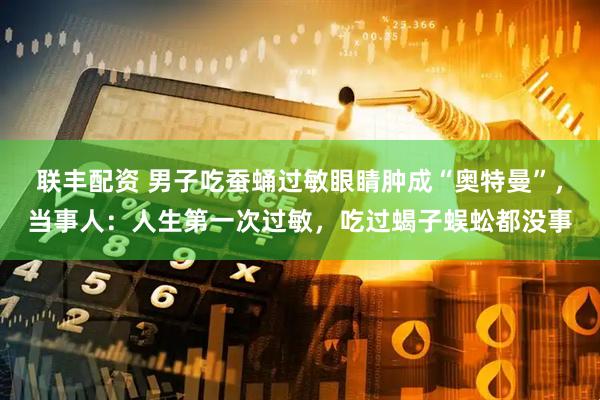 联丰配资 男子吃蚕蛹过敏眼睛肿成“奥特曼”，当事人：人生第一次过敏，吃过蝎子蜈蚣都没事