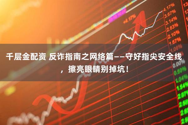 千层金配资 反诈指南之网络篇——守好指尖安全线，擦亮眼睛别掉坑！