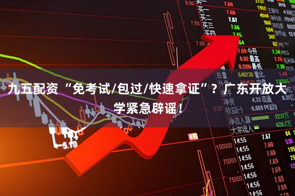 九五配资 “免考试/包过/快速拿证”？广东开放大学紧急辟谣！