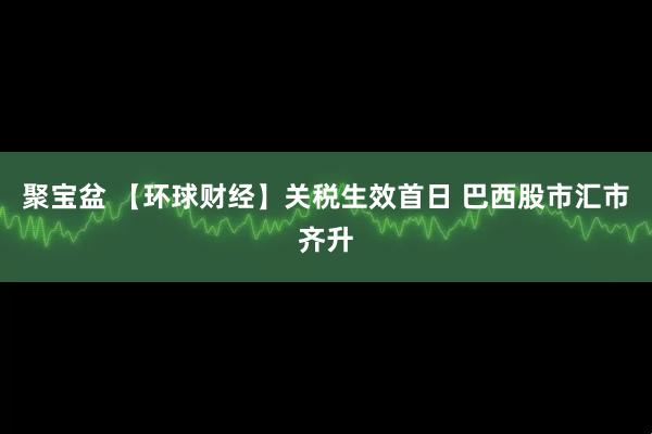 聚宝盆 【环球财经】关税生效首日 巴西股市汇市齐升