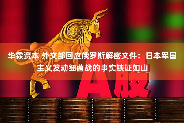 华霖资本 外交部回应俄罗斯解密文件：日本军国主义发动细菌战的事实铁证如山